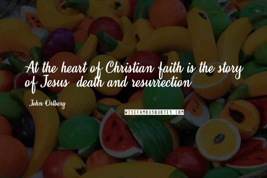 John Ortberg Quotes: At the heart of Christian faith is the story of Jesus' death and resurrection.