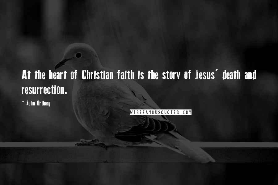 John Ortberg Quotes: At the heart of Christian faith is the story of Jesus' death and resurrection.