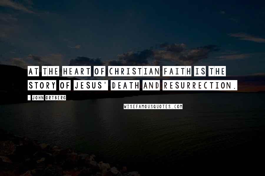 John Ortberg Quotes: At the heart of Christian faith is the story of Jesus' death and resurrection.