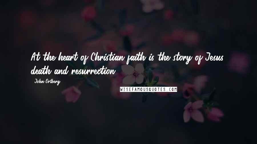 John Ortberg Quotes: At the heart of Christian faith is the story of Jesus' death and resurrection.