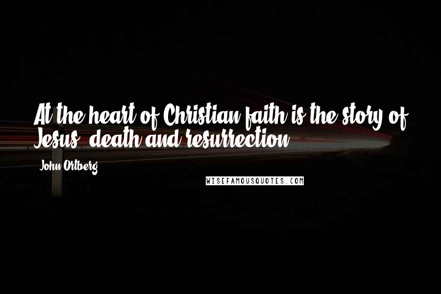 John Ortberg Quotes: At the heart of Christian faith is the story of Jesus' death and resurrection.