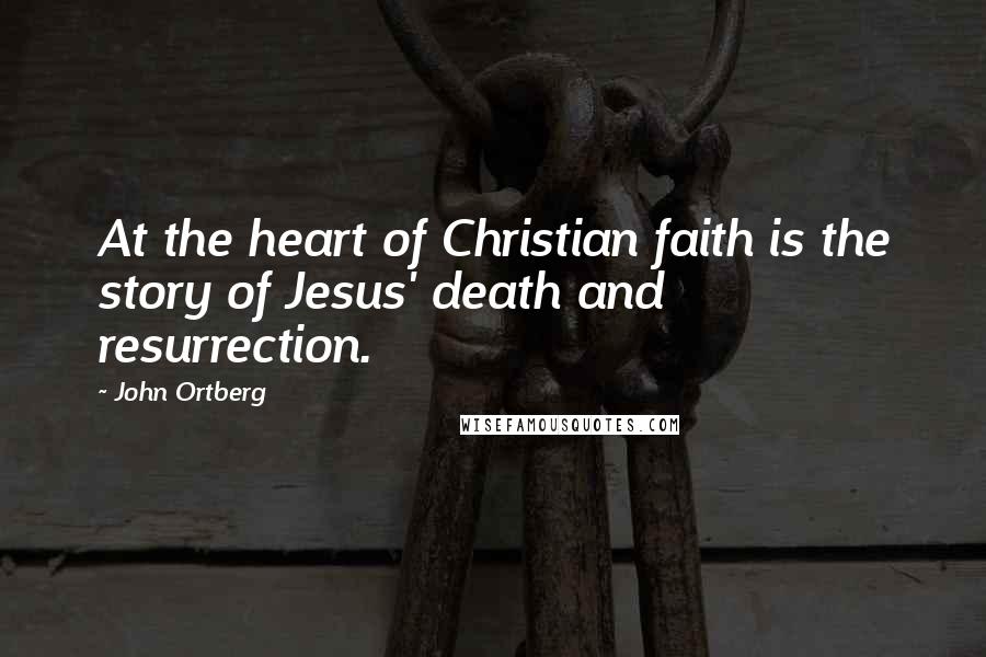 John Ortberg Quotes: At the heart of Christian faith is the story of Jesus' death and resurrection.