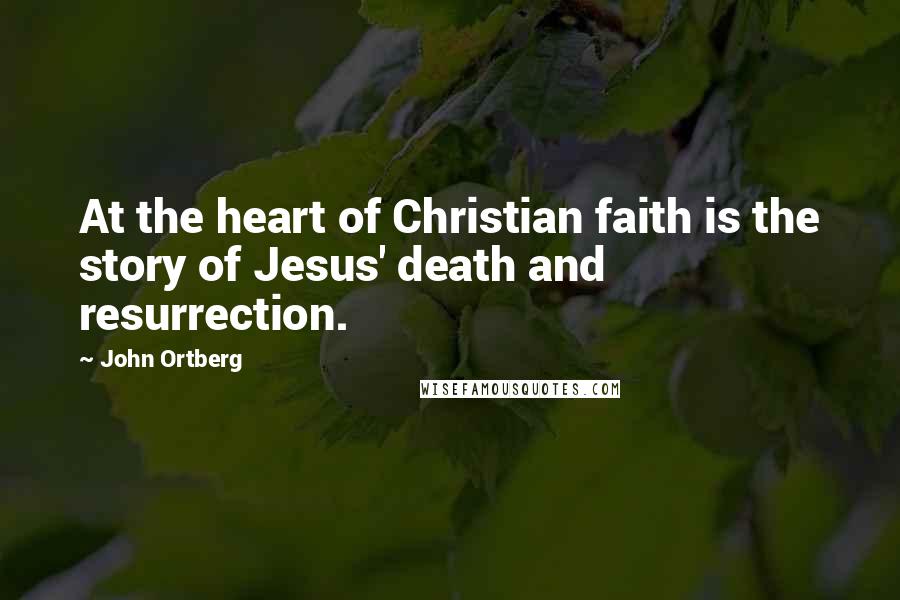 John Ortberg Quotes: At the heart of Christian faith is the story of Jesus' death and resurrection.