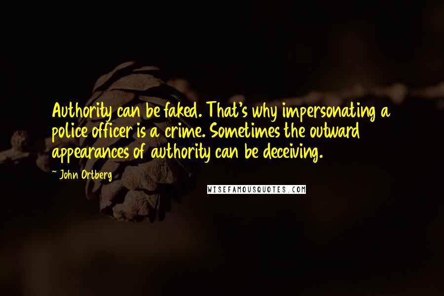 John Ortberg Quotes: Authority can be faked. That's why impersonating a police officer is a crime. Sometimes the outward appearances of authority can be deceiving.