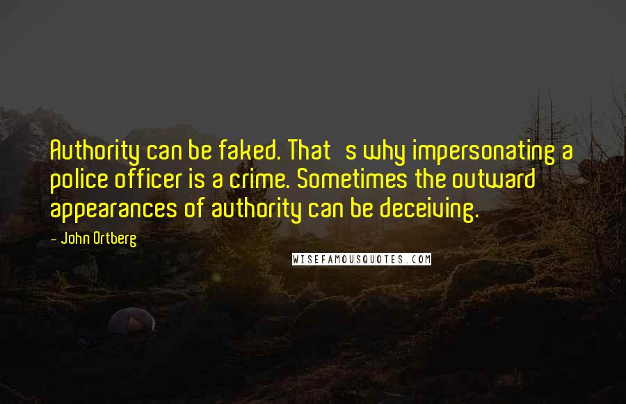 John Ortberg Quotes: Authority can be faked. That's why impersonating a police officer is a crime. Sometimes the outward appearances of authority can be deceiving.