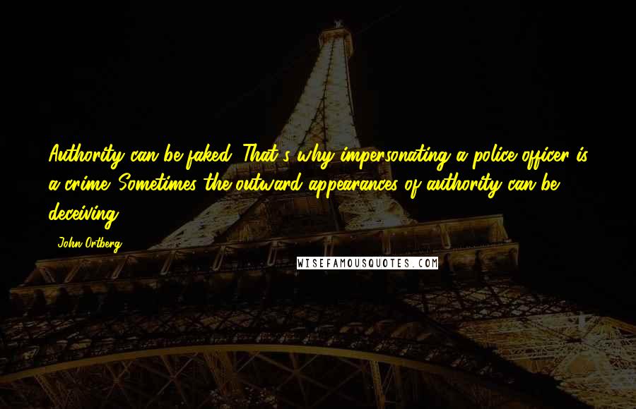 John Ortberg Quotes: Authority can be faked. That's why impersonating a police officer is a crime. Sometimes the outward appearances of authority can be deceiving.