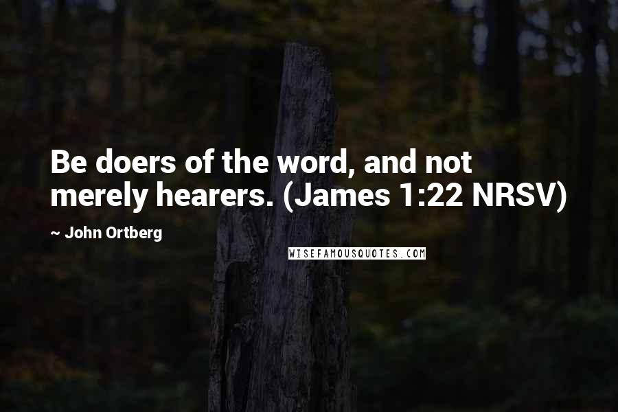 John Ortberg Quotes: Be doers of the word, and not merely hearers. (James 1:22 NRSV)