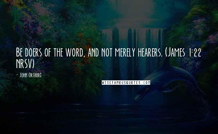 John Ortberg Quotes: Be doers of the word, and not merely hearers. (James 1:22 NRSV)