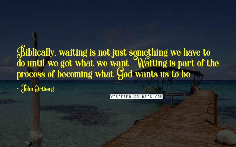 John Ortberg Quotes: Biblically, waiting is not just something we have to do until we get what we want. Waiting is part of the process of becoming what God wants us to be.