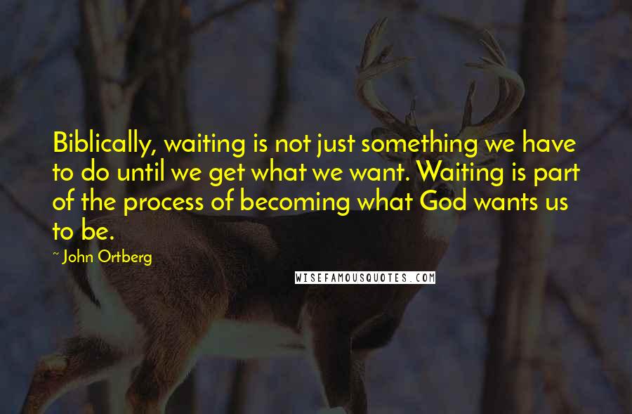 John Ortberg Quotes: Biblically, waiting is not just something we have to do until we get what we want. Waiting is part of the process of becoming what God wants us to be.