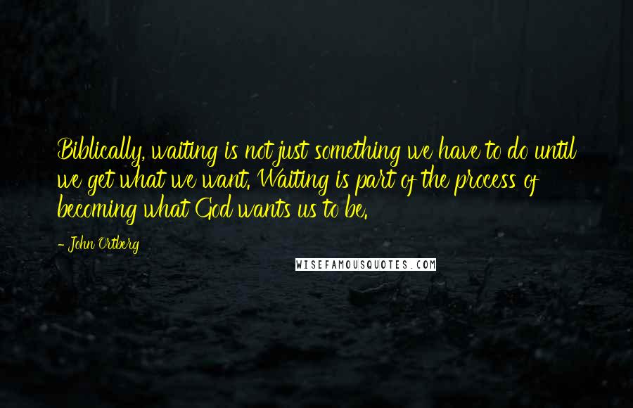 John Ortberg Quotes: Biblically, waiting is not just something we have to do until we get what we want. Waiting is part of the process of becoming what God wants us to be.