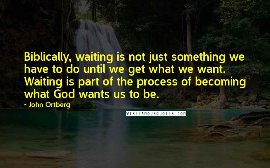 John Ortberg Quotes: Biblically, waiting is not just something we have to do until we get what we want. Waiting is part of the process of becoming what God wants us to be.