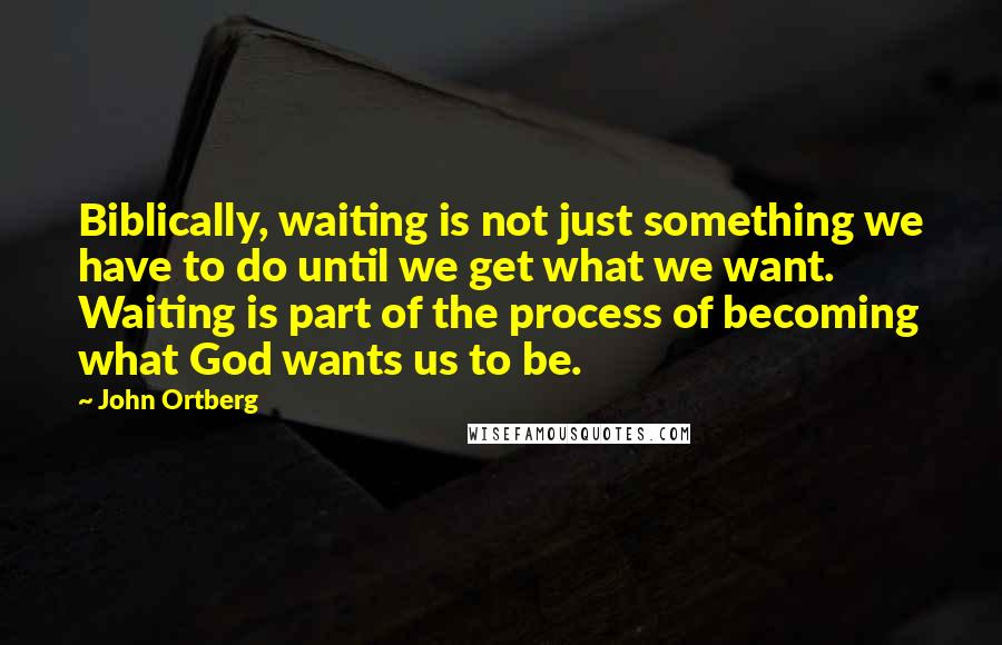 John Ortberg Quotes: Biblically, waiting is not just something we have to do until we get what we want. Waiting is part of the process of becoming what God wants us to be.
