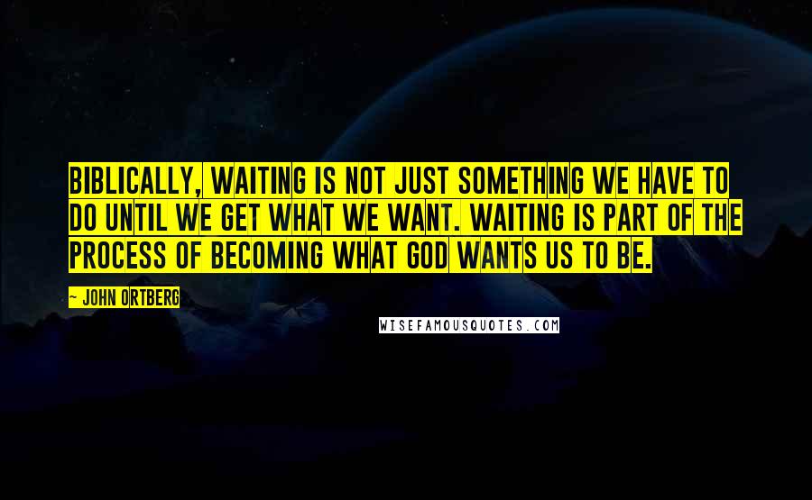 John Ortberg Quotes: Biblically, waiting is not just something we have to do until we get what we want. Waiting is part of the process of becoming what God wants us to be.