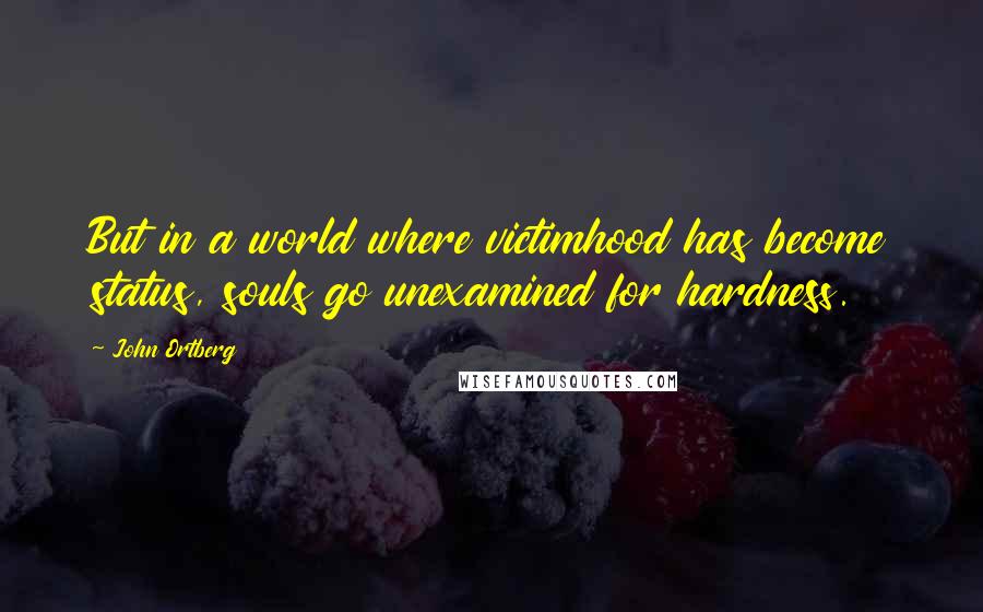 John Ortberg Quotes: But in a world where victimhood has become status, souls go unexamined for hardness.