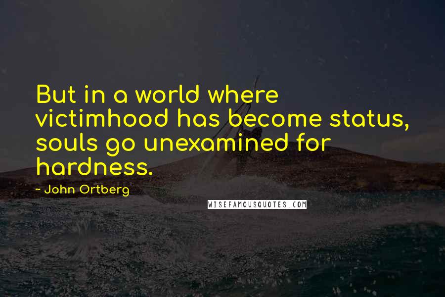 John Ortberg Quotes: But in a world where victimhood has become status, souls go unexamined for hardness.