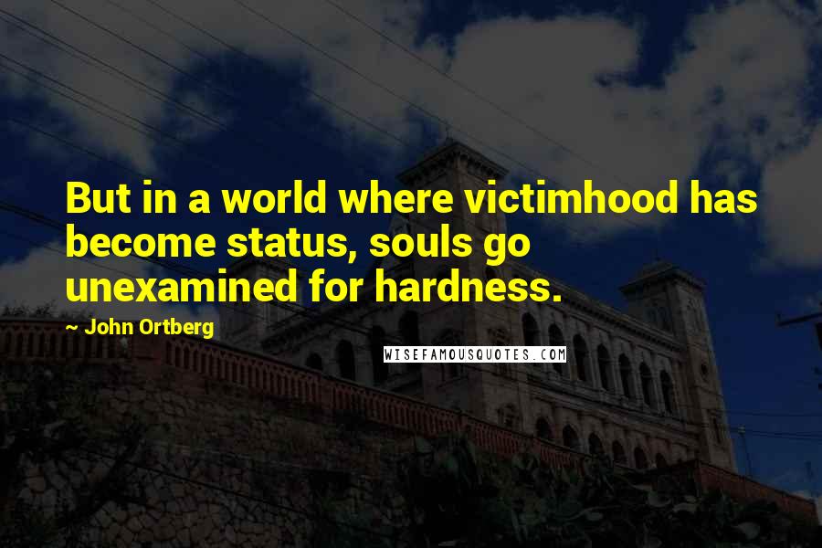 John Ortberg Quotes: But in a world where victimhood has become status, souls go unexamined for hardness.