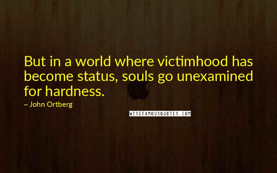 John Ortberg Quotes: But in a world where victimhood has become status, souls go unexamined for hardness.