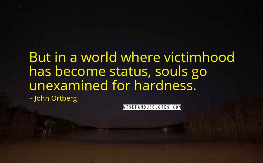 John Ortberg Quotes: But in a world where victimhood has become status, souls go unexamined for hardness.