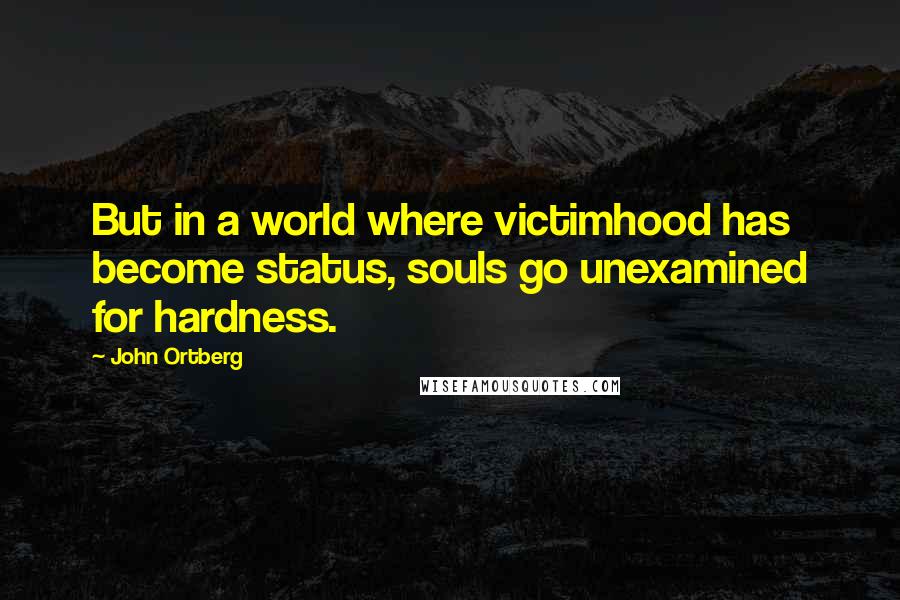 John Ortberg Quotes: But in a world where victimhood has become status, souls go unexamined for hardness.