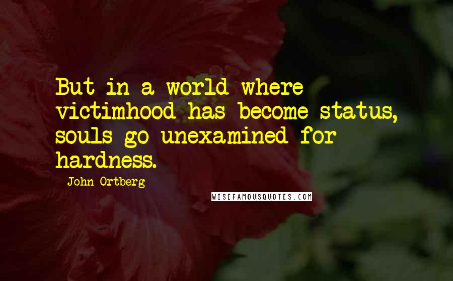 John Ortberg Quotes: But in a world where victimhood has become status, souls go unexamined for hardness.