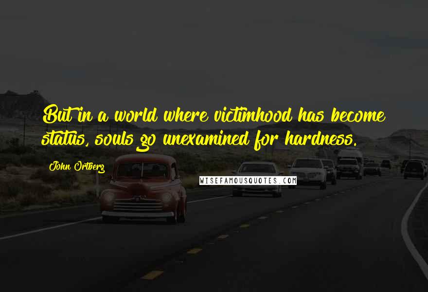 John Ortberg Quotes: But in a world where victimhood has become status, souls go unexamined for hardness.