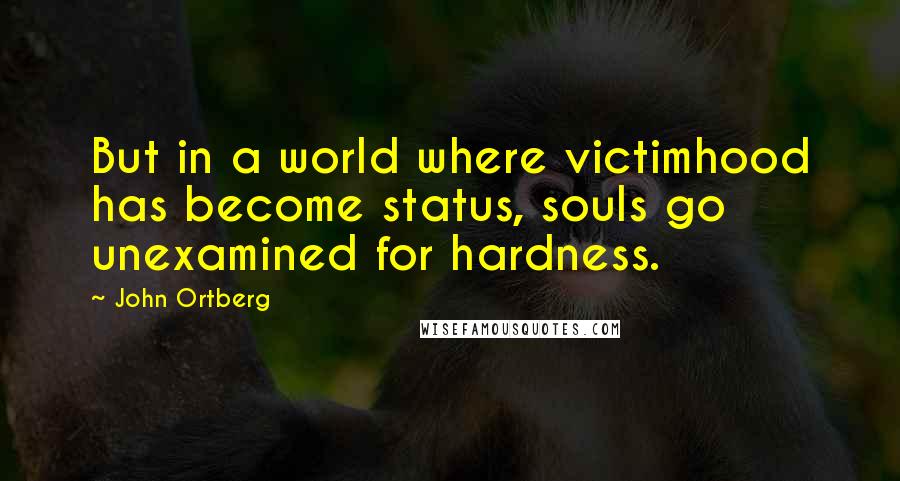 John Ortberg Quotes: But in a world where victimhood has become status, souls go unexamined for hardness.