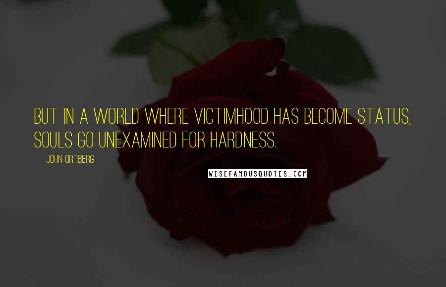 John Ortberg Quotes: But in a world where victimhood has become status, souls go unexamined for hardness.