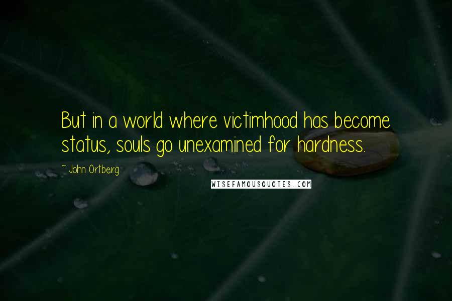 John Ortberg Quotes: But in a world where victimhood has become status, souls go unexamined for hardness.