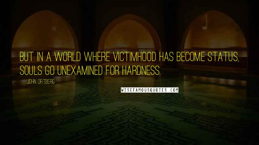 John Ortberg Quotes: But in a world where victimhood has become status, souls go unexamined for hardness.