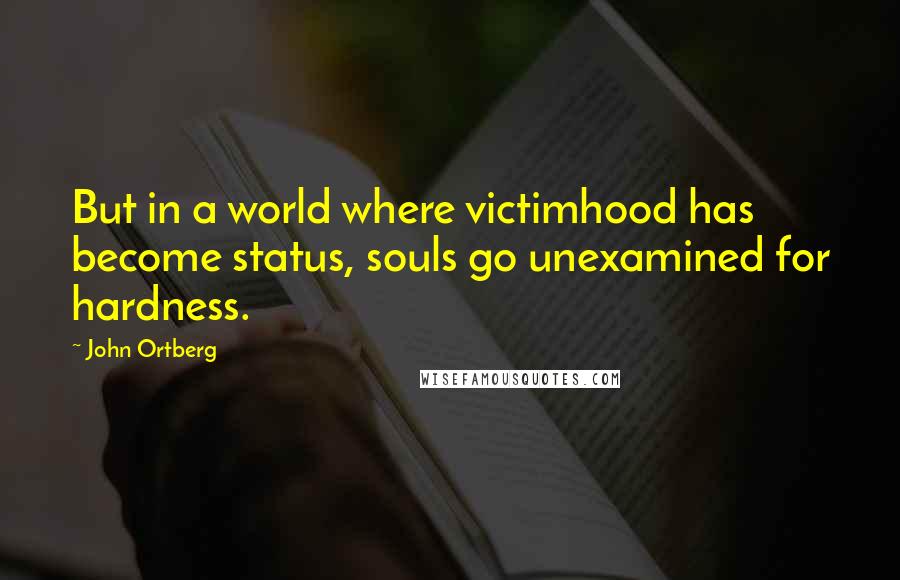 John Ortberg Quotes: But in a world where victimhood has become status, souls go unexamined for hardness.