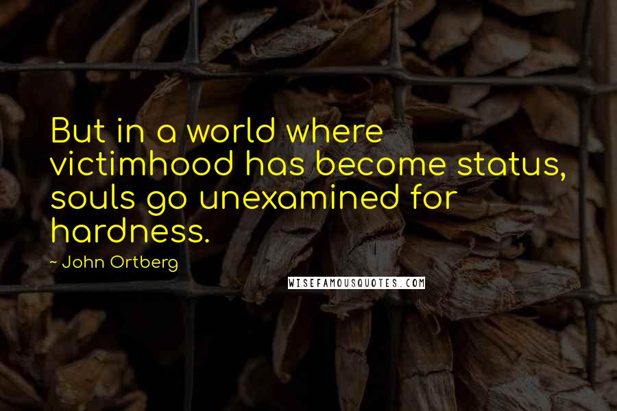 John Ortberg Quotes: But in a world where victimhood has become status, souls go unexamined for hardness.