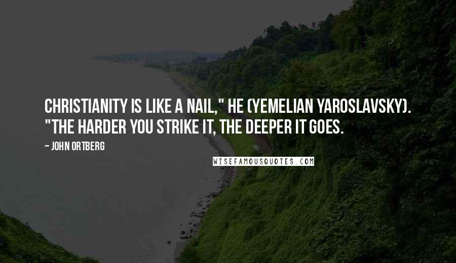 John Ortberg Quotes: Christianity is like a nail," he (Yemelian Yaroslavsky). "The harder you strike it, the deeper it goes.