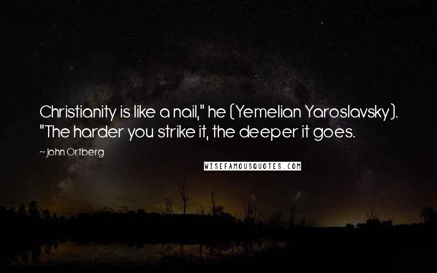 John Ortberg Quotes: Christianity is like a nail," he (Yemelian Yaroslavsky). "The harder you strike it, the deeper it goes.