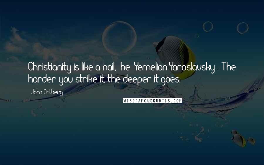 John Ortberg Quotes: Christianity is like a nail," he (Yemelian Yaroslavsky). "The harder you strike it, the deeper it goes.