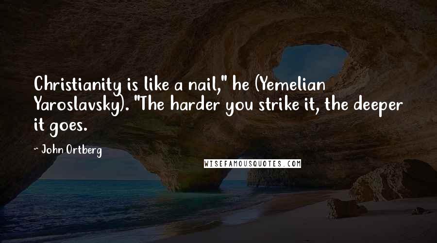 John Ortberg Quotes: Christianity is like a nail," he (Yemelian Yaroslavsky). "The harder you strike it, the deeper it goes.