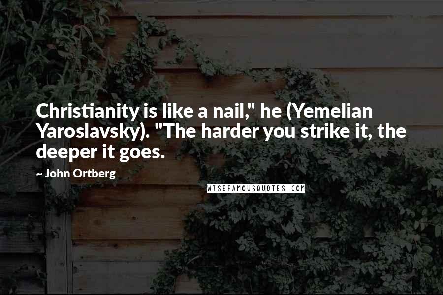 John Ortberg Quotes: Christianity is like a nail," he (Yemelian Yaroslavsky). "The harder you strike it, the deeper it goes.