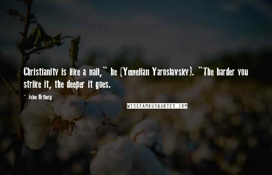 John Ortberg Quotes: Christianity is like a nail," he (Yemelian Yaroslavsky). "The harder you strike it, the deeper it goes.