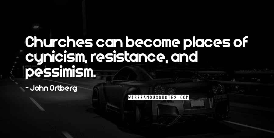 John Ortberg Quotes: Churches can become places of cynicism, resistance, and pessimism.