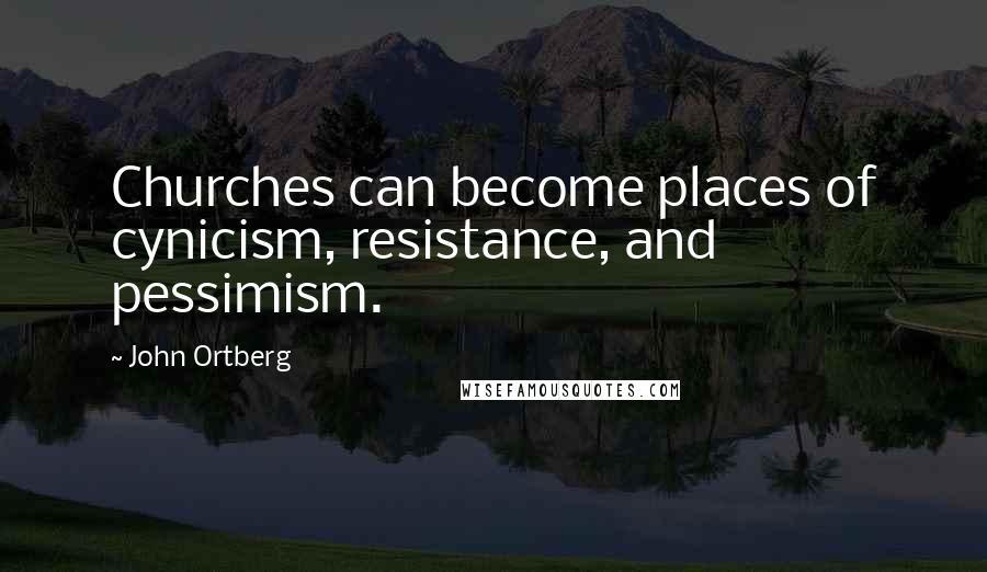 John Ortberg Quotes: Churches can become places of cynicism, resistance, and pessimism.