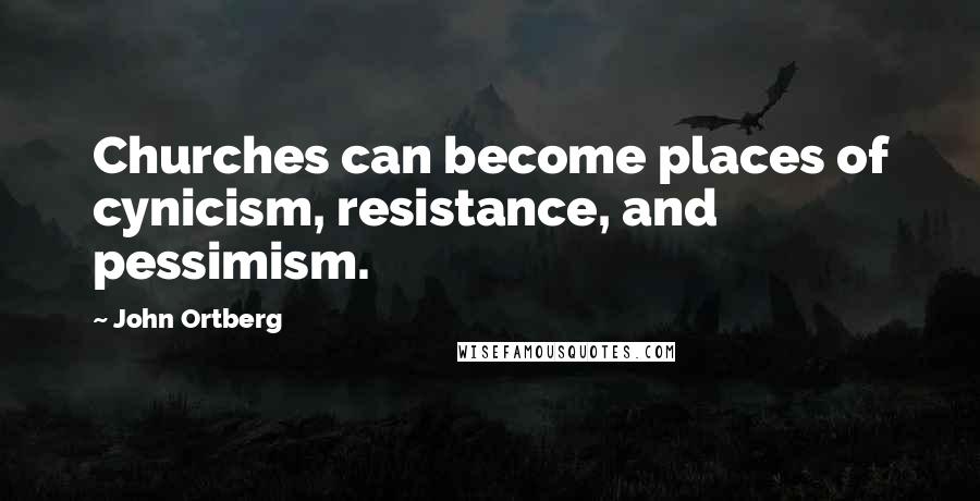 John Ortberg Quotes: Churches can become places of cynicism, resistance, and pessimism.