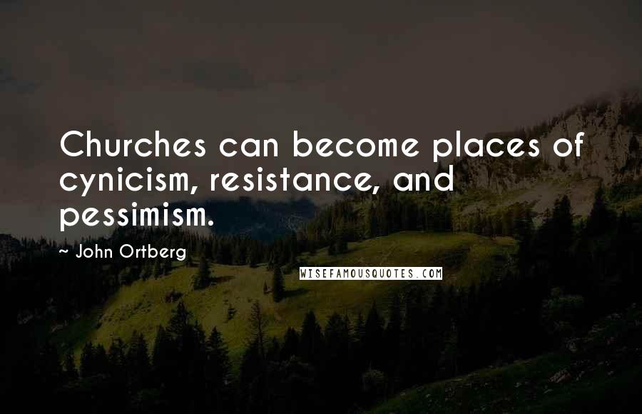 John Ortberg Quotes: Churches can become places of cynicism, resistance, and pessimism.