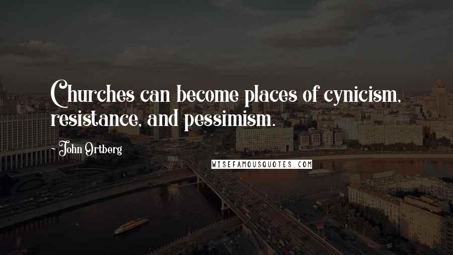 John Ortberg Quotes: Churches can become places of cynicism, resistance, and pessimism.
