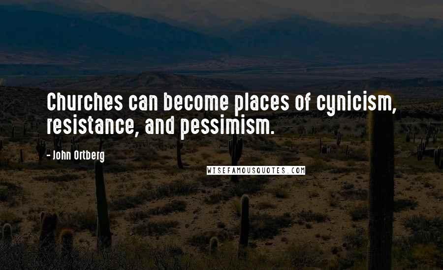 John Ortberg Quotes: Churches can become places of cynicism, resistance, and pessimism.