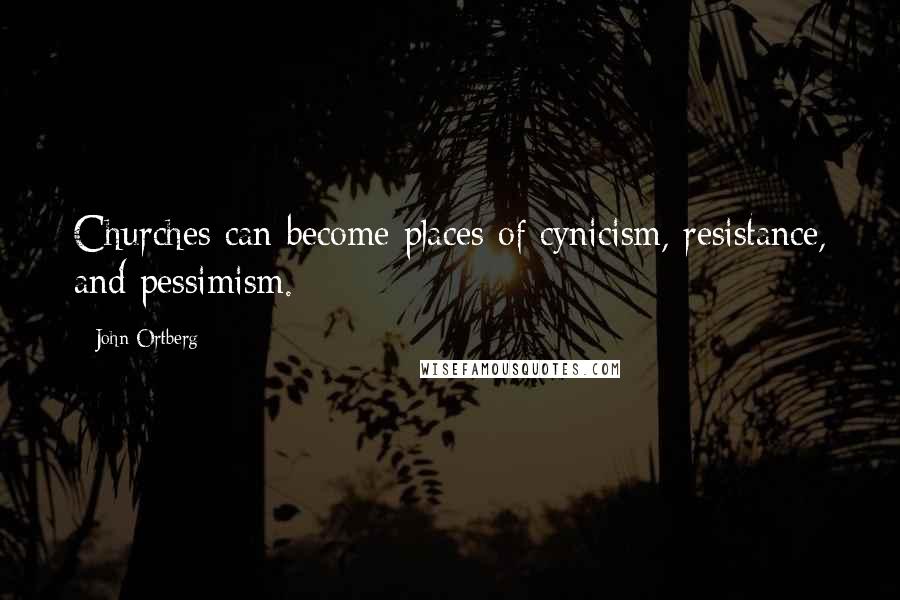 John Ortberg Quotes: Churches can become places of cynicism, resistance, and pessimism.