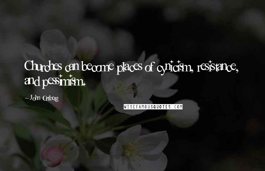 John Ortberg Quotes: Churches can become places of cynicism, resistance, and pessimism.