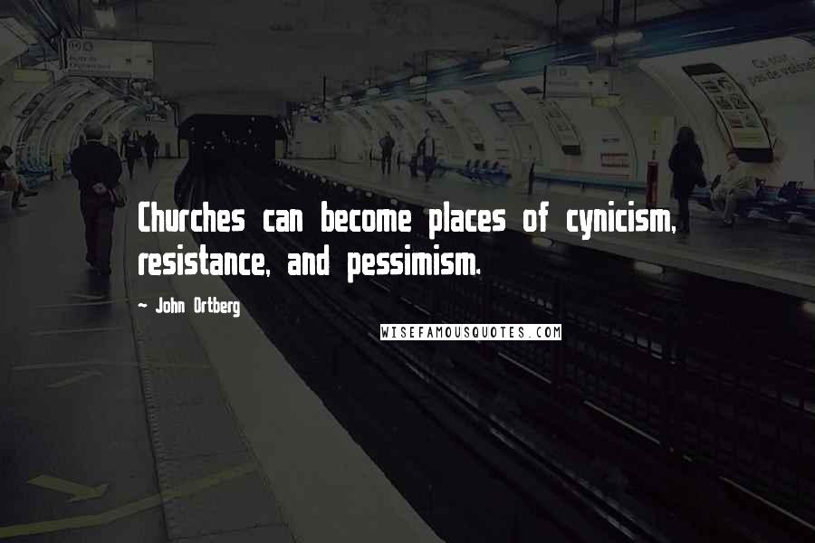 John Ortberg Quotes: Churches can become places of cynicism, resistance, and pessimism.