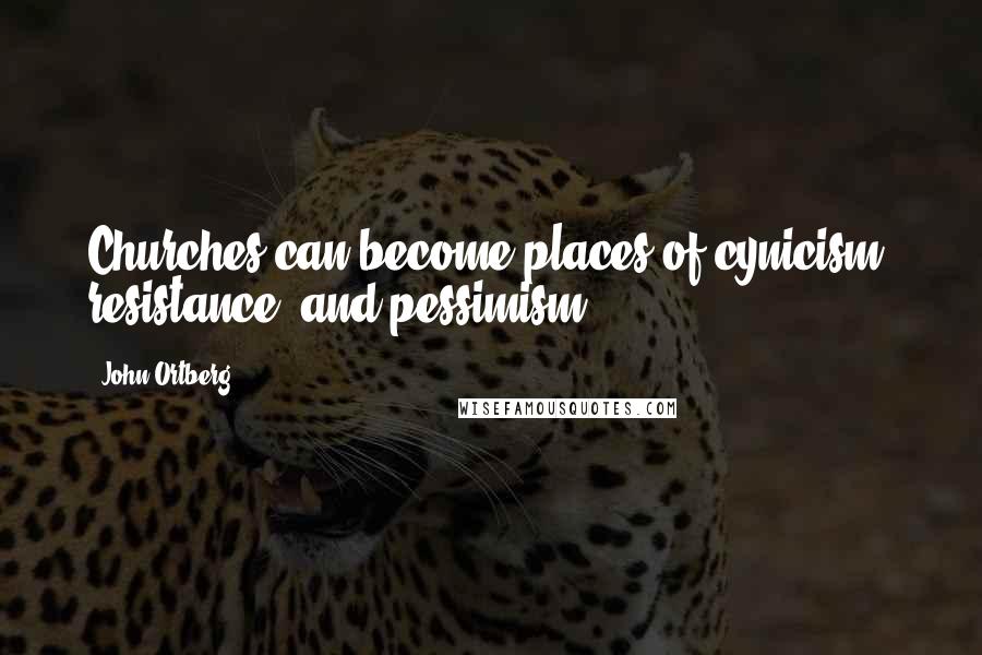 John Ortberg Quotes: Churches can become places of cynicism, resistance, and pessimism.