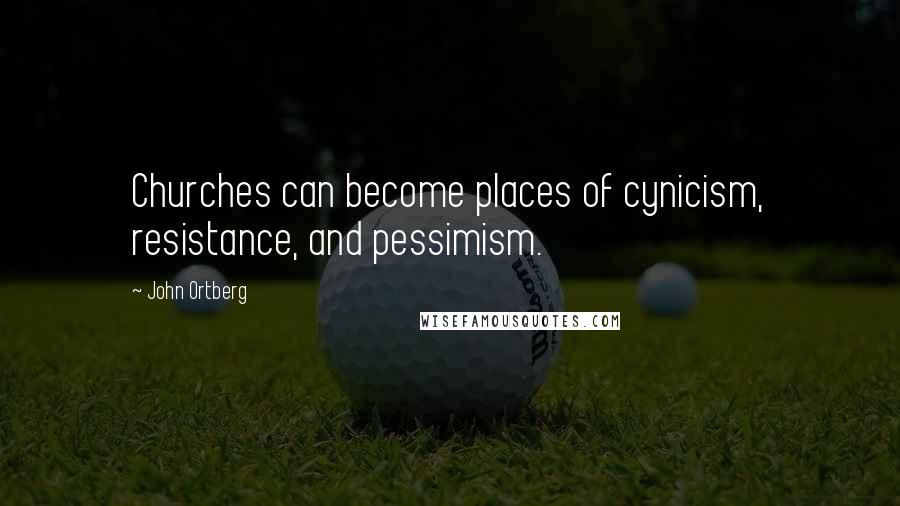 John Ortberg Quotes: Churches can become places of cynicism, resistance, and pessimism.