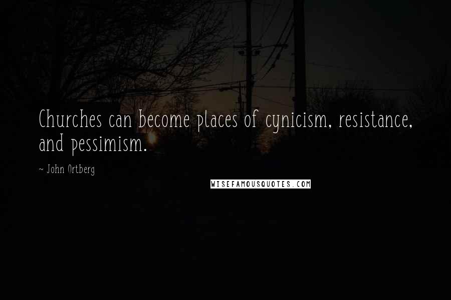 John Ortberg Quotes: Churches can become places of cynicism, resistance, and pessimism.